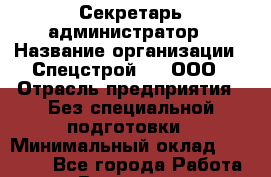 Секретарь-администратор › Название организации ­ Спецстрой-31, ООО › Отрасль предприятия ­ Без специальной подготовки › Минимальный оклад ­ 18 000 - Все города Работа » Вакансии   